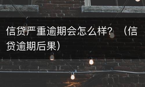 信贷严重逾期会怎么样？（信贷逾期后果）