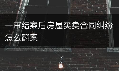 一审结案后房屋买卖合同纠纷怎么翻案