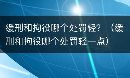 缓刑和拘役哪个处罚轻？（缓刑和拘役哪个处罚轻一点）