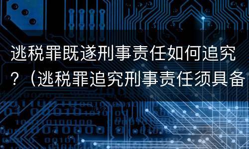 逃税罪既遂刑事责任如何追究?（逃税罪追究刑事责任须具备法定情形）