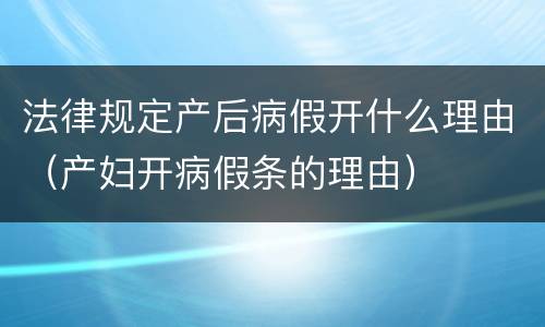 法律规定产后病假开什么理由（产妇开病假条的理由）
