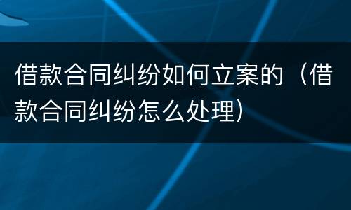借款合同纠纷如何立案的（借款合同纠纷怎么处理）