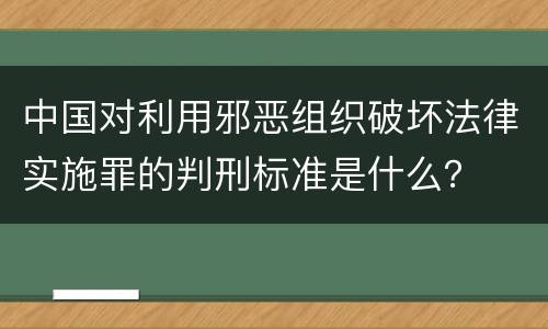中国对利用邪恶组织破坏法律实施罪的判刑标准是什么？