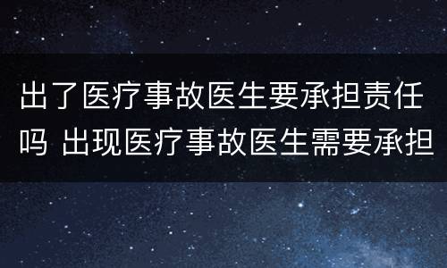 出了医疗事故医生要承担责任吗 出现医疗事故医生需要承担责任吗