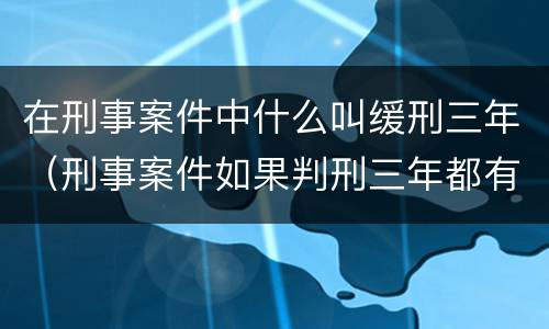 在刑事案件中什么叫缓刑三年（刑事案件如果判刑三年都有缓刑的可能吗）