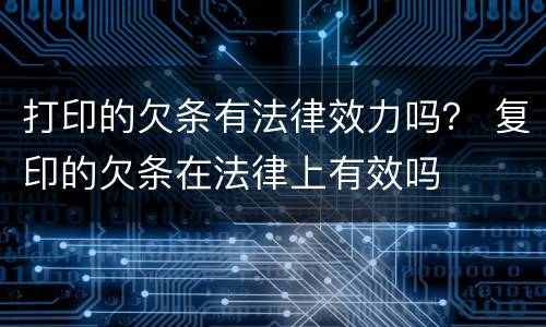 打印的欠条有法律效力吗？ 复印的欠条在法律上有效吗