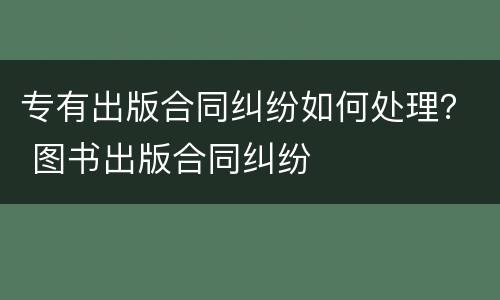 专有出版合同纠纷如何处理？ 图书出版合同纠纷