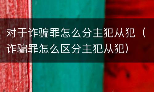 对于诈骗罪怎么分主犯从犯（诈骗罪怎么区分主犯从犯）