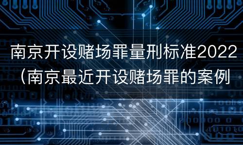 南京开设赌场罪量刑标准2022（南京最近开设赌场罪的案例）