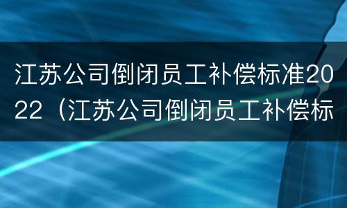 江苏公司倒闭员工补偿标准2022（江苏公司倒闭员工补偿标准2022咨询）