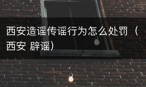 西安造谣传谣行为怎么处罚（西安 辟谣）