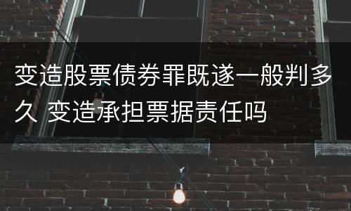 变造股票债券罪既遂一般判多久 变造承担票据责任吗