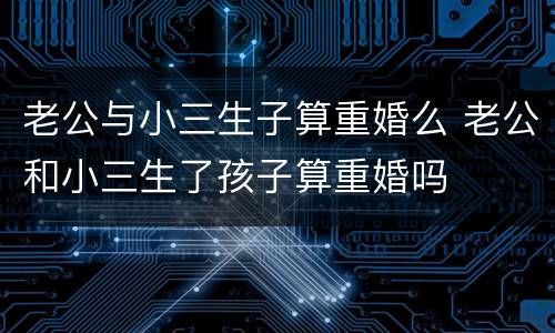 老公与小三生子算重婚么 老公和小三生了孩子算重婚吗
