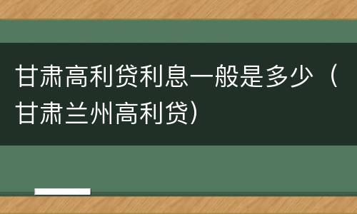 甘肃高利贷利息一般是多少（甘肃兰州高利贷）