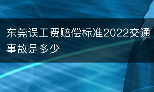 东莞误工费赔偿标准2022交通事故是多少