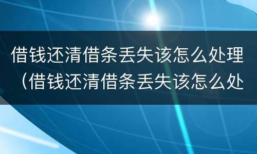 借钱还清借条丢失该怎么处理（借钱还清借条丢失该怎么处理呢）