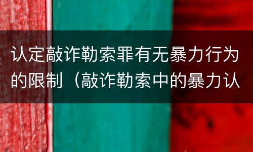 认定敲诈勒索罪有无暴力行为的限制（敲诈勒索中的暴力认定）