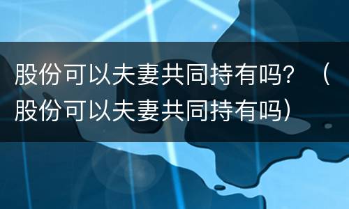 股份可以夫妻共同持有吗？（股份可以夫妻共同持有吗）