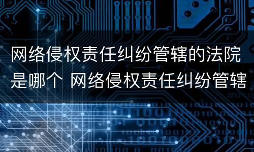 网络侵权责任纠纷管辖的法院是哪个 网络侵权责任纠纷管辖的法院是哪个部门