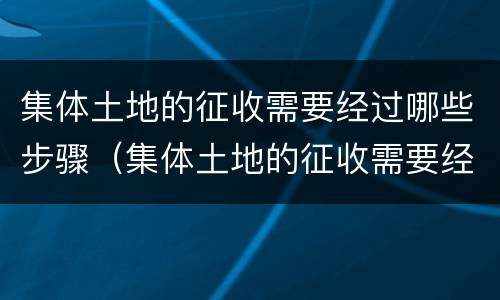 集体土地的征收需要经过哪些步骤（集体土地的征收需要经过哪些步骤和手续）