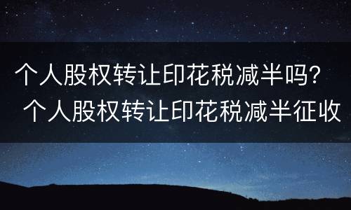 个人股权转让印花税减半吗？ 个人股权转让印花税减半征收吗