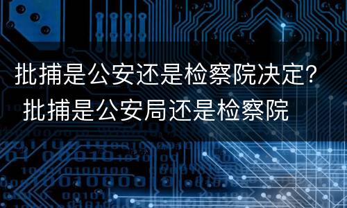 批捕是公安还是检察院决定？ 批捕是公安局还是检察院