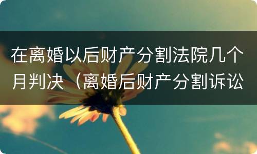 在离婚以后财产分割法院几个月判决（离婚后财产分割诉讼时效多久）
