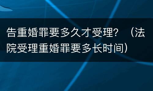 告重婚罪要多久才受理？（法院受理重婚罪要多长时间）
