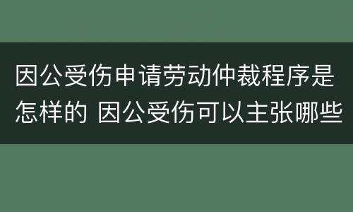 因公受伤申请劳动仲裁程序是怎样的 因公受伤可以主张哪些费用