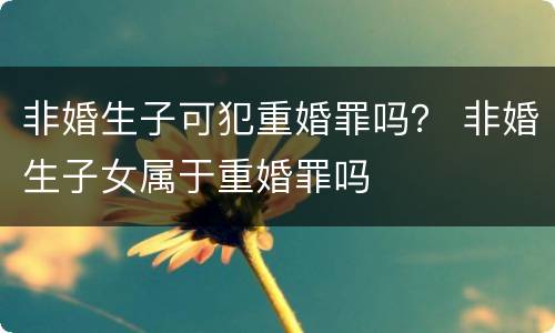 非婚生子可犯重婚罪吗？ 非婚生子女属于重婚罪吗