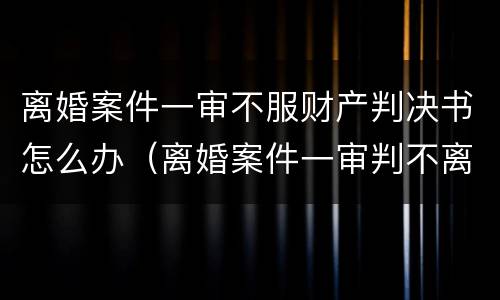 离婚案件一审不服财产判决书怎么办（离婚案件一审判不离）