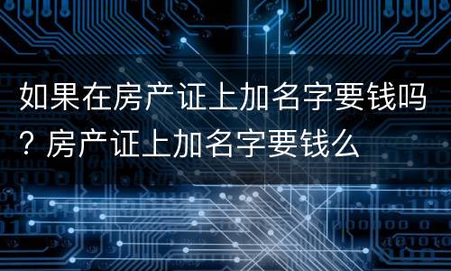 如果在房产证上加名字要钱吗? 房产证上加名字要钱么