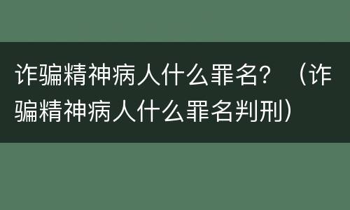 诈骗精神病人什么罪名？（诈骗精神病人什么罪名判刑）
