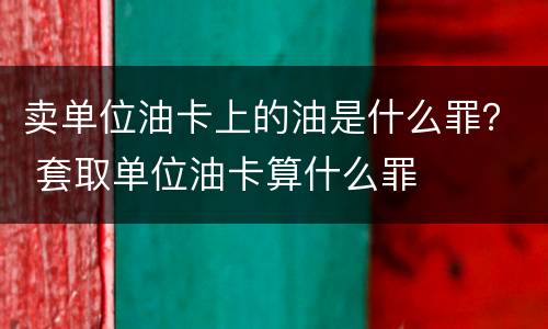 卖单位油卡上的油是什么罪？ 套取单位油卡算什么罪