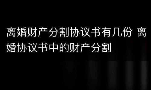 离婚财产分割协议书有几份 离婚协议书中的财产分割
