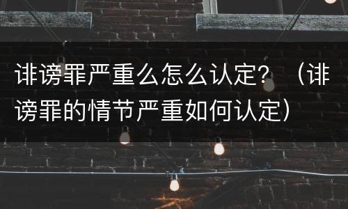 诽谤罪严重么怎么认定？（诽谤罪的情节严重如何认定）