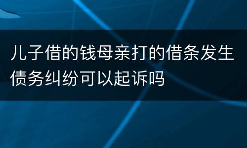 儿子借的钱母亲打的借条发生债务纠纷可以起诉吗