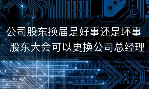 公司股东换届是好事还是坏事 股东大会可以更换公司总经理吗