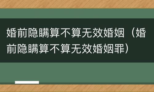 婚前隐瞒算不算无效婚姻（婚前隐瞒算不算无效婚姻罪）