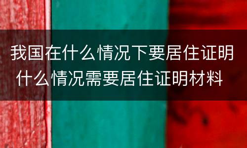 我国在什么情况下要居住证明 什么情况需要居住证明材料