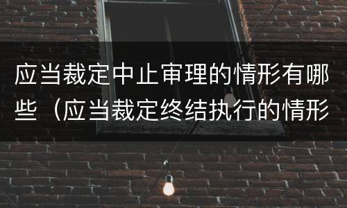 应当裁定中止审理的情形有哪些（应当裁定终结执行的情形）
