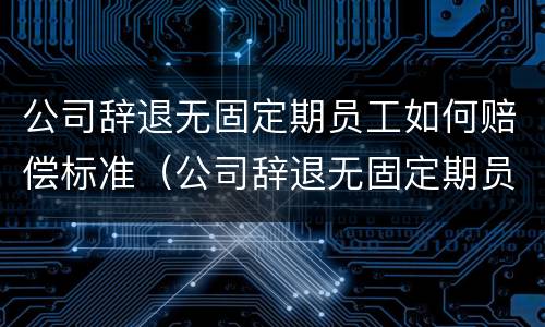 公司辞退无固定期员工如何赔偿标准（公司辞退无固定期员工如何赔偿标准最新）