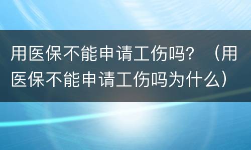 用医保不能申请工伤吗？（用医保不能申请工伤吗为什么）