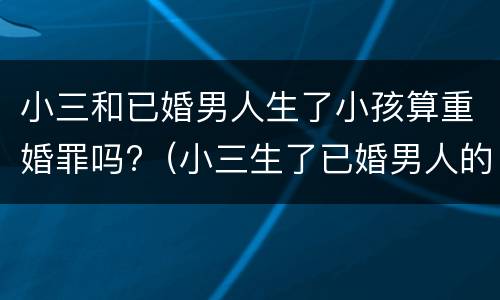 小三和已婚男人生了小孩算重婚罪吗?（小三生了已婚男人的孩子是什么结果）