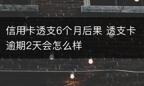 信用卡透支6个月后果 透支卡逾期2天会怎么样