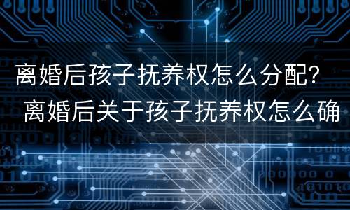 离婚后孩子抚养权怎么分配？ 离婚后关于孩子抚养权怎么确定