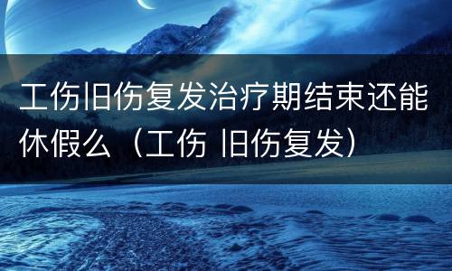 工伤旧伤复发治疗期结束还能休假么（工伤 旧伤复发）
