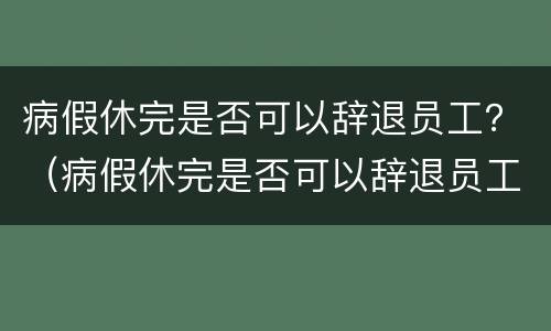病假休完是否可以辞退员工？（病假休完是否可以辞退员工了）