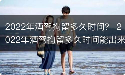 2022年酒驾拘留多久时间？ 2022年酒驾拘留多久时间能出来