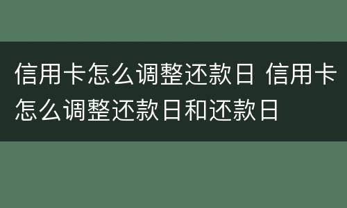 信用卡怎么调整还款日 信用卡怎么调整还款日和还款日